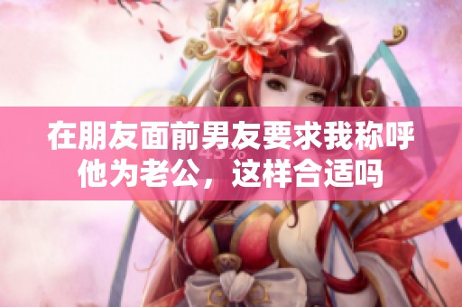 在朋友面前男友要求我称呼他为老公，这样合适吗