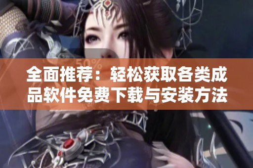 全面推荐：轻松获取各类成品软件免费下载与安装方法