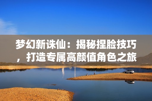 梦幻新诛仙：揭秘捏脸技巧，打造专属高颜值角色之旅！