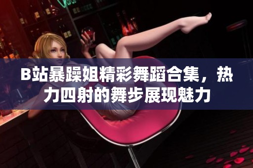 B站暴躁姐精彩舞蹈合集，热力四射的舞步展现魅力