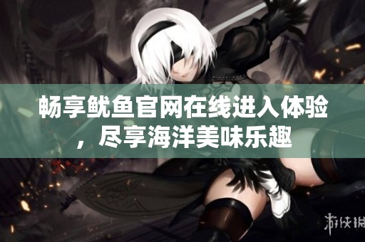 畅享鱿鱼官网在线进入体验，尽享海洋美味乐趣