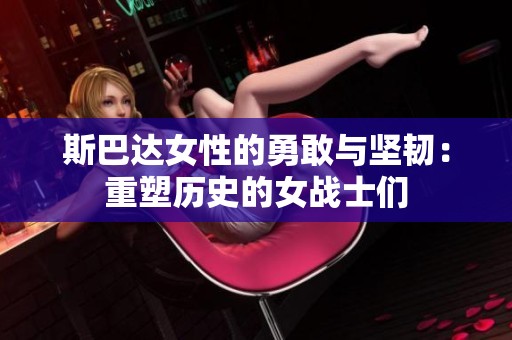 斯巴达女性的勇敢与坚韧：重塑历史的女战士们
