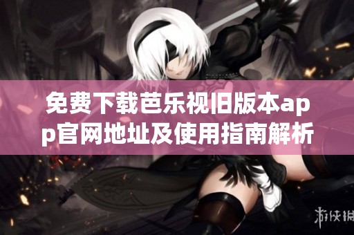 免费下载芭乐视旧版本app官网地址及使用指南解析