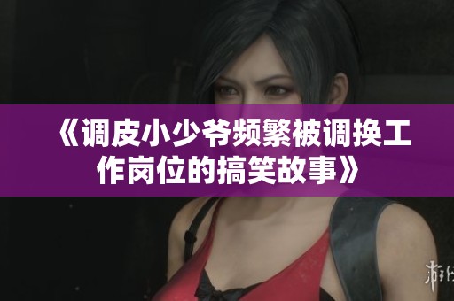 《调皮小少爷频繁被调换工作岗位的搞笑故事》