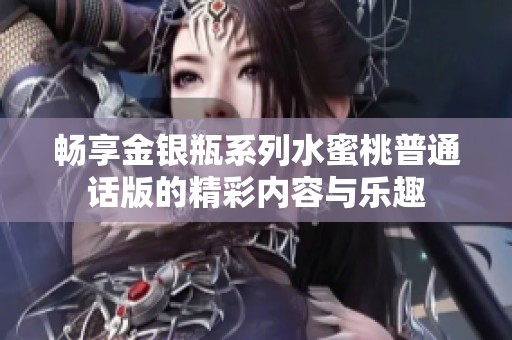 畅享金银瓶系列水蜜桃普通话版的精彩内容与乐趣