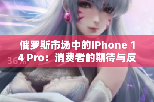俄罗斯市场中的iPhone 14 Pro：消费者的期待与反响分析