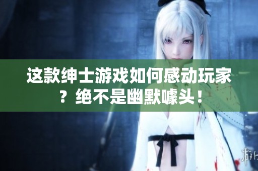 这款绅士游戏如何感动玩家？绝不是幽默噱头！