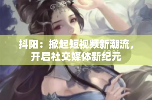 抖阳：掀起短视频新潮流，开启社交媒体新纪元
