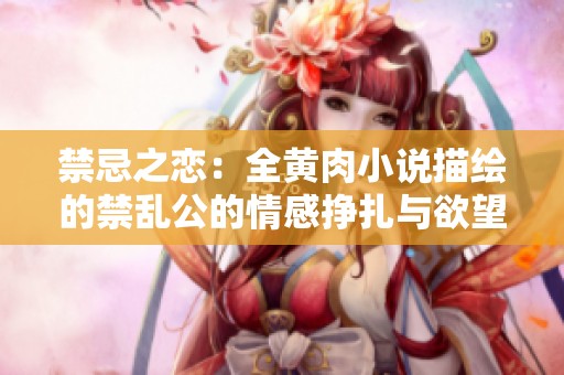 禁忌之恋：全黄肉小说描绘的禁乱公的情感挣扎与欲望