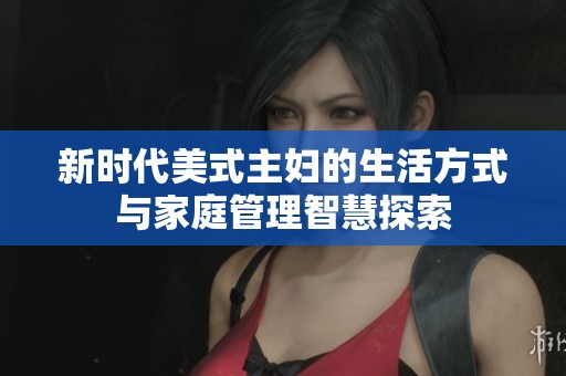新时代美式主妇的生活方式与家庭管理智慧探索