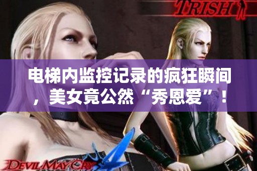 电梯内监控记录的疯狂瞬间，美女竟公然“秀恩爱”！