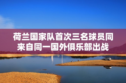 荷兰国家队首次三名球员同来自同一国外俱乐部出战