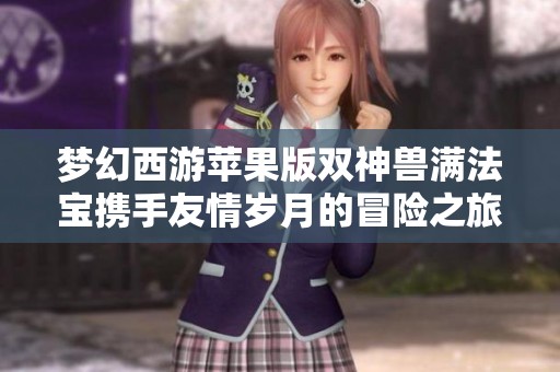 梦幻西游苹果版双神兽满法宝携手友情岁月的冒险之旅