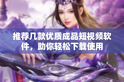推荐几款优质成品短视频软件，助你轻松下载使用