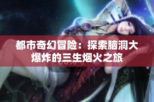 都市奇幻冒险：探索脑洞大爆炸的三生烟火之旅