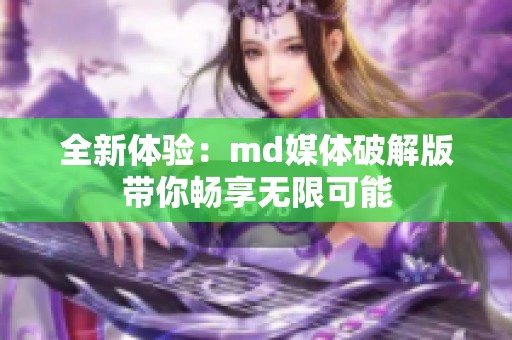 全新体验：md媒体破解版带你畅享无限可能