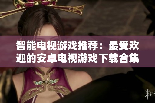 智能电视游戏推荐：最受欢迎的安卓电视游戏下载合集