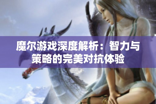 魔尔游戏深度解析：智力与策略的完美对抗体验