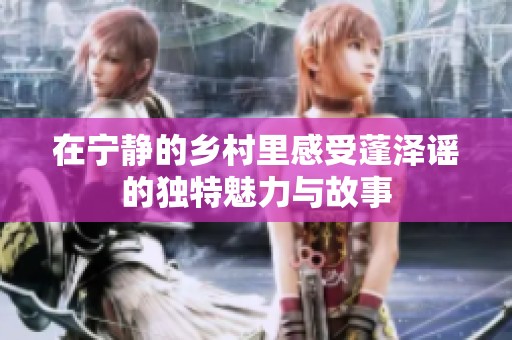 在宁静的乡村里感受蓬泽谣的独特魅力与故事