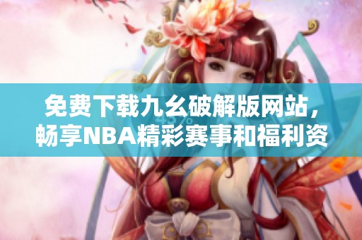 免费下载九幺破解版网站，畅享NBA精彩赛事和福利资源