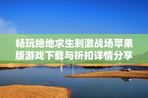 畅玩绝地求生刺激战场苹果版游戏下载与折扣详情分享