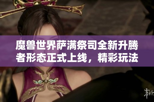 魔兽世界萨满祭司全新升腾者形态正式上线，精彩玩法抢先看
