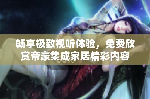 畅享极致视听体验，免费欣赏帝豪集成家居精彩内容