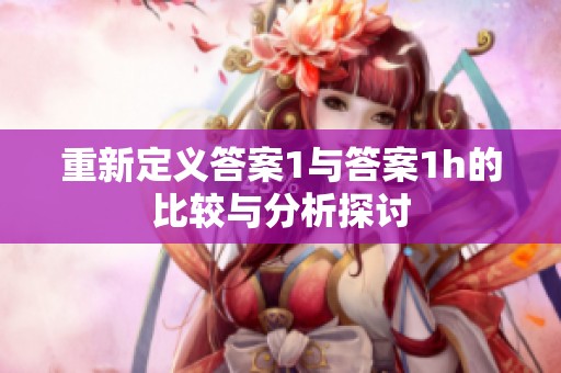 重新定义答案1与答案1h的比较与分析探讨