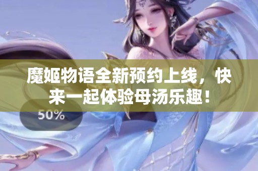 魔姬物语全新预约上线，快来一起体验母汤乐趣！