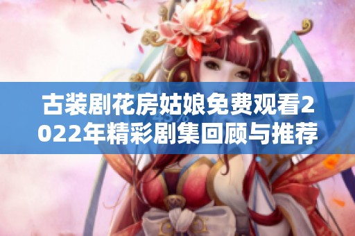 古装剧花房姑娘免费观看2022年精彩剧集回顾与推荐