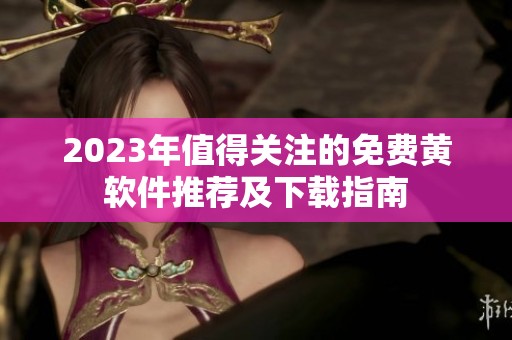 2023年值得关注的免费黄软件推荐及下载指南