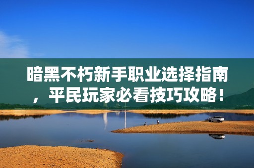 暗黑不朽新手职业选择指南，平民玩家必看技巧攻略！