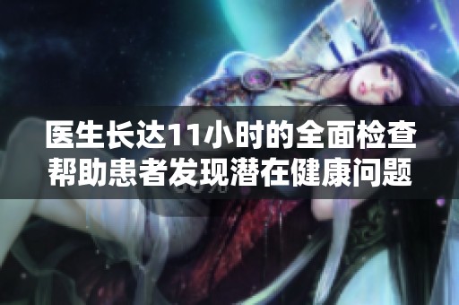 医生长达11小时的全面检查帮助患者发现潜在健康问题