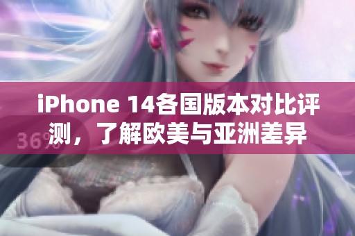 iPhone 14各国版本对比评测，了解欧美与亚洲差异
