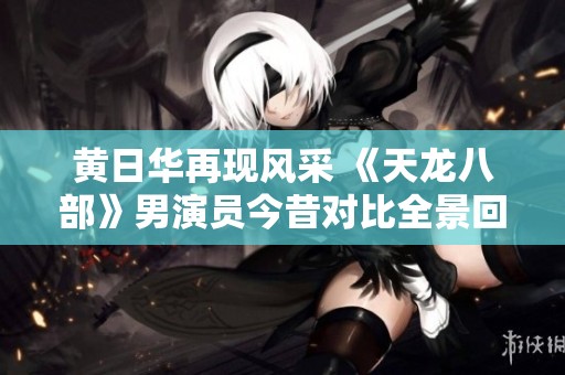 黄日华再现风采 《天龙八部》男演员今昔对比全景回顾