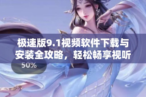 极速版9.1视频软件下载与安装全攻略，轻松畅享视听盛宴