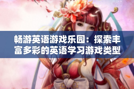 畅游英语游戏乐园：探索丰富多彩的英语学习游戏类型