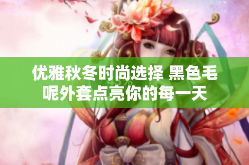 优雅秋冬时尚选择 黑色毛呢外套点亮你的每一天