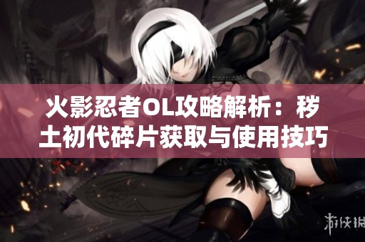 火影忍者OL攻略解析：秽土初代碎片获取与使用技巧揭秘