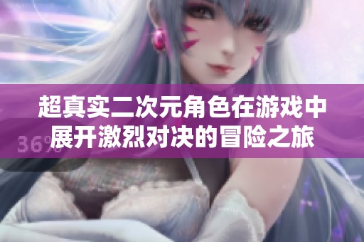 超真实二次元角色在游戏中展开激烈对决的冒险之旅
