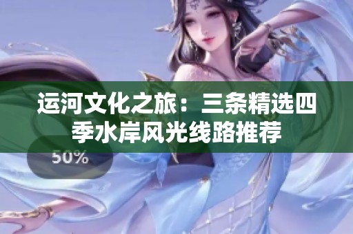 运河文化之旅：三条精选四季水岸风光线路推荐