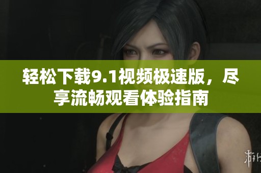 轻松下载9.1视频极速版，尽享流畅观看体验指南