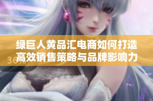 绿巨人黄品汇电商如何打造高效销售策略与品牌影响力