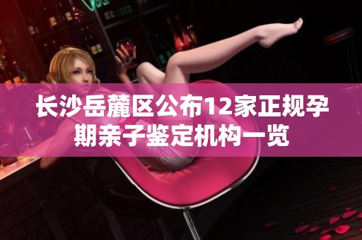 长沙岳麓区公布12家正规孕期亲子鉴定机构一览