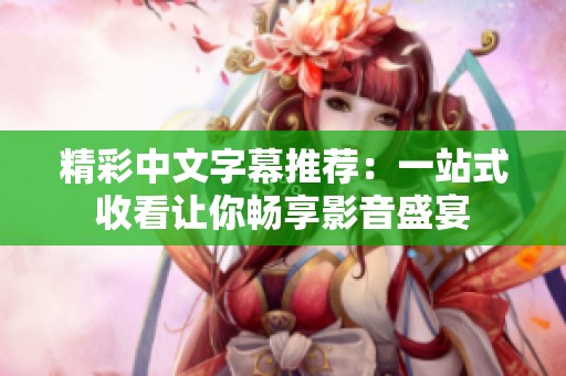 精彩中文字幕推荐：一站式收看让你畅享影音盛宴