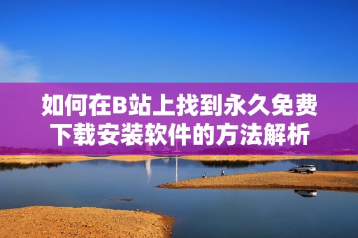 如何在B站上找到永久免费下载安装软件的方法解析