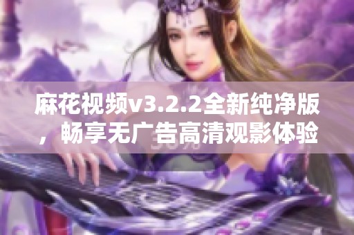 麻花视频v3.2.2全新纯净版，畅享无广告高清观影体验
