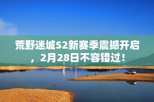 荒野迷城S2新赛季震撼开启，2月28日不容错过！