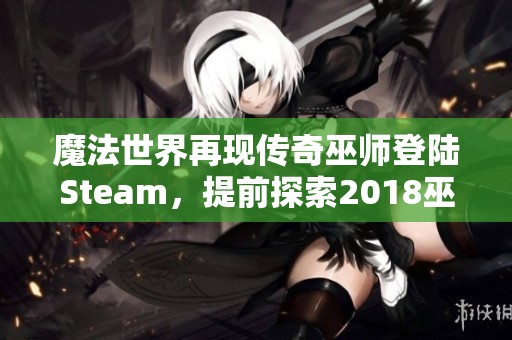 魔法世界再现传奇巫师登陆Steam，提前探索2018巫术盛宴