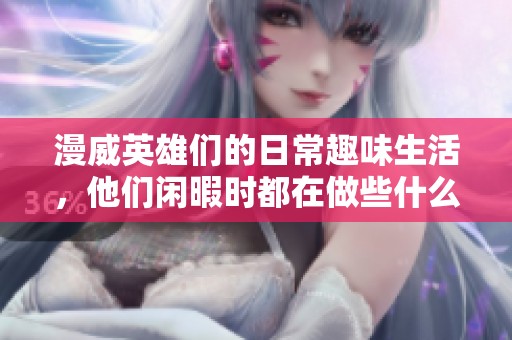漫威英雄们的日常趣味生活，他们闲暇时都在做些什么呢